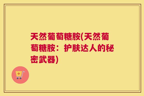 天然葡萄糖胺(天然葡萄糖胺:护肤达人的秘密武器)