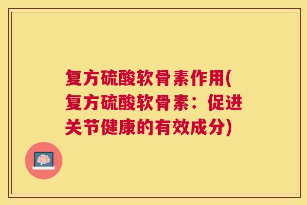 复方硫酸软骨素作用(复方硫酸软骨素:促进关节健康的有效成分) 复方硫酸软骨素作用(复方硫酸软骨素:促进关节健康的有效成分)