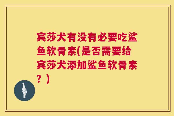 宾莎犬有没有必要吃鲨鱼软骨素(是否需要给宾莎犬添加鲨鱼软骨素?)