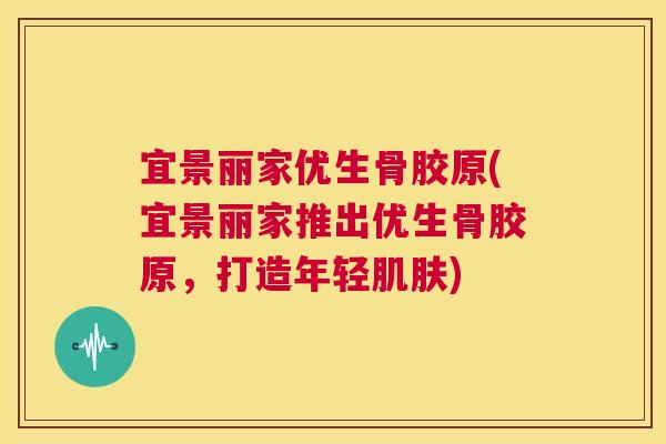 宜景丽家优生骨胶原(宜景丽家推出优生骨胶原，打造年轻)