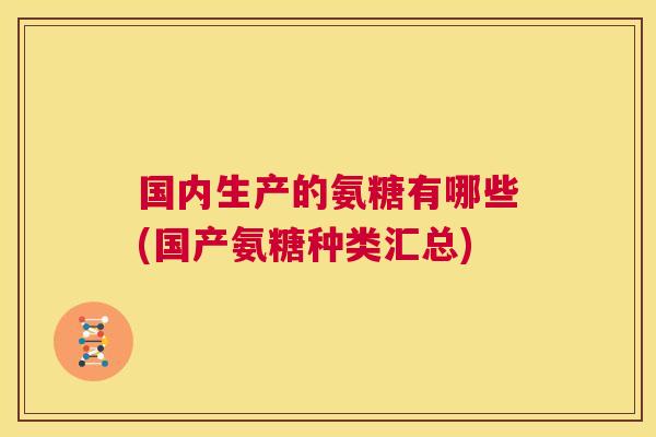 国内生产的氨糖有哪些(国产氨糖种类汇总)