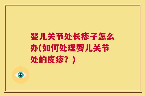 婴儿关节处长疹子怎么办(如何处理婴儿关节处的皮疹?)