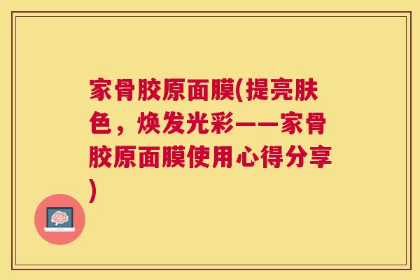 家骨胶原面膜(提亮肤色,焕发光彩——家骨胶原面膜使用心得分享) 家骨胶原面膜(提亮肤色,焕发光彩——家骨胶原面膜使用心得分享)