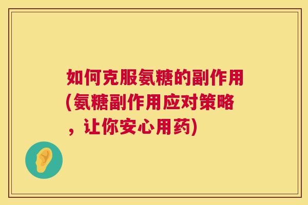如何克服氨糖的副作用(氨糖副作用应对策略,让你安心用药)