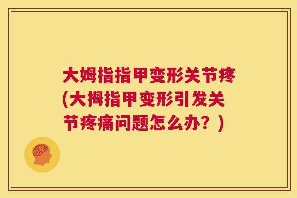 大姆指指甲变形关节疼(大拇指甲变形引发关节疼痛问题怎么办?)