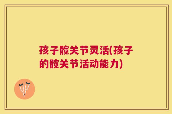 孩子髋关节灵活(孩子的髋关节活动能力)