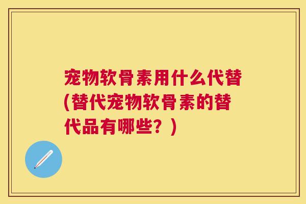 宠物软骨素用什么代替(替代宠物软骨素的替代品有哪些？)