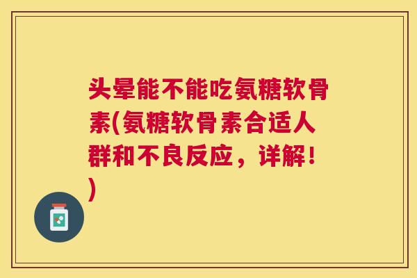 头晕能不能吃氨糖软骨素(氨糖软骨素合适人群和不良反应,详解!)