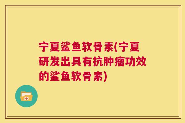 宁夏鲨鱼软骨素(宁夏研发出具有抗肿瘤功效的鲨鱼软骨素)