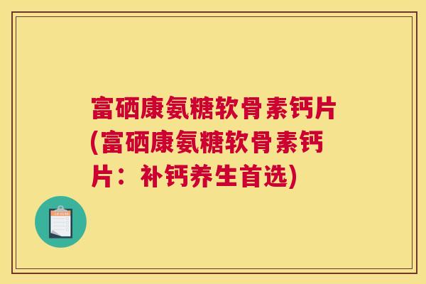 富硒康氨糖软骨素钙片(富硒康氨糖软骨素钙片：补钙养生首选)