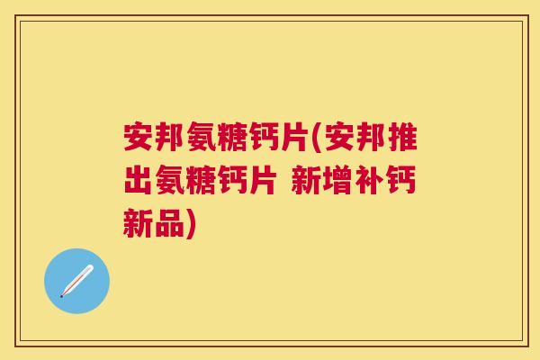 安邦氨糖钙片(安邦推出氨糖钙片 新增补钙新品) 安邦氨糖钙片(安邦推出氨糖钙片 新增补钙新品)