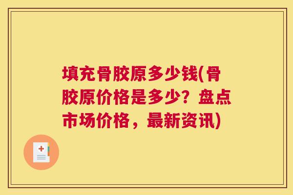 填充骨胶原多少钱(骨胶原价格是多少?盘点市场价格,最新资讯)