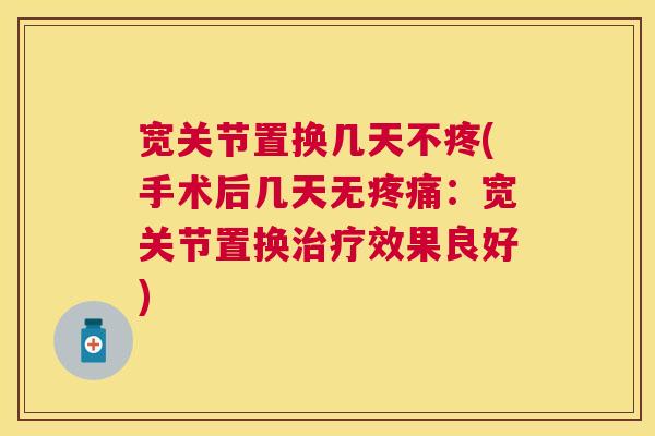 宽关节置换几天不疼(手术后几天无:宽关节置换效果良好) 宽关节置换几天不疼(手术后几天无:宽关节置换效果良好)
