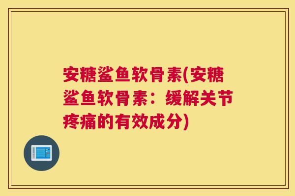 安糖鲨鱼软骨素(安糖鲨鱼软骨素：缓解关节的有效成分)