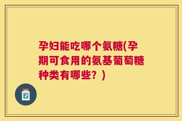 孕妇能吃哪个氨糖(孕期可食用的氨基葡萄糖种类有哪些?) 孕妇能吃哪个氨糖(孕期可食用的氨基葡萄糖种类有哪些?)