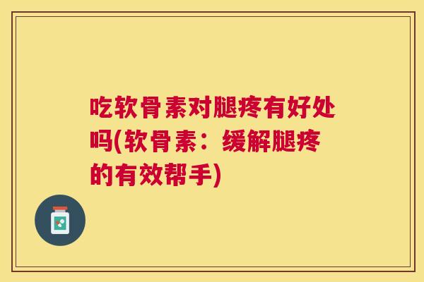 吃软骨素对腿疼有好处吗(软骨素：缓解腿疼的有效帮手)