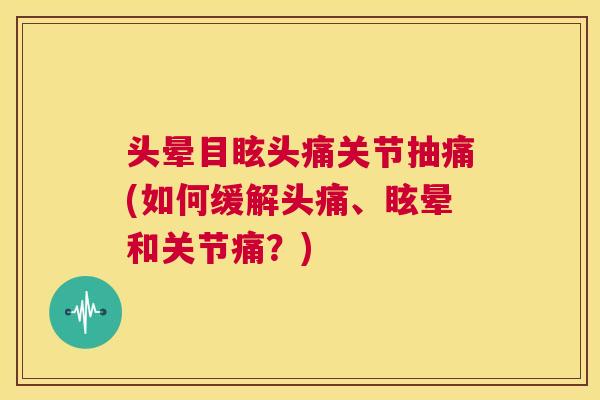 头晕目眩头痛关节抽痛(如何缓解头痛、眩晕和关节痛?) 头晕目眩头痛关节抽痛(如何缓解头痛、眩晕和关节痛?)