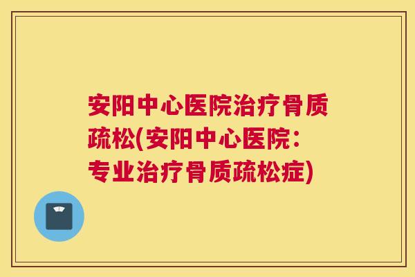安阳中心医院治疗骨质疏松(安阳中心医院:专业治疗骨质疏松症)