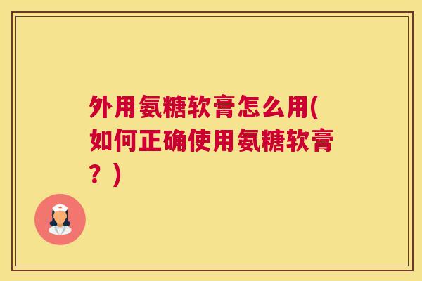 外用氨糖软膏怎么用(如何正确使用氨糖软膏?)