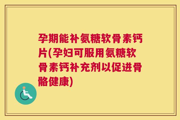 孕期能补氨糖软骨素钙片(孕妇可服用氨糖软骨素钙补充剂以促进骨骼健康)