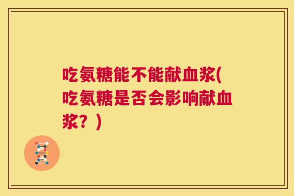 吃氨糖能不能献血浆(吃氨糖是否会影响献血浆?)