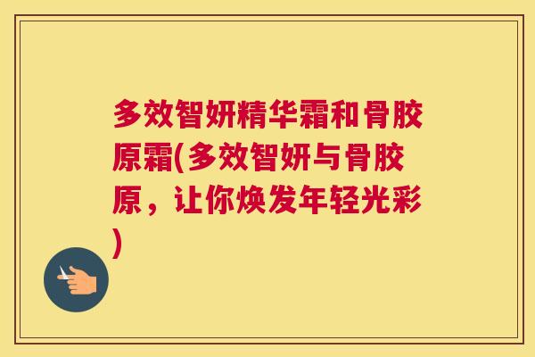 多效智妍精华霜和骨胶原霜(多效智妍与骨胶原,让你焕发年轻光彩)