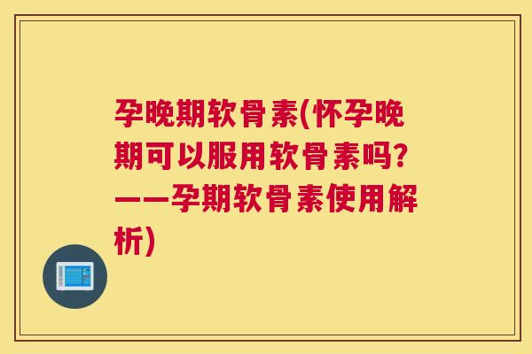 孕晚期软骨素(怀孕晚期可以服用软骨素吗?——孕期软骨素使用解析)