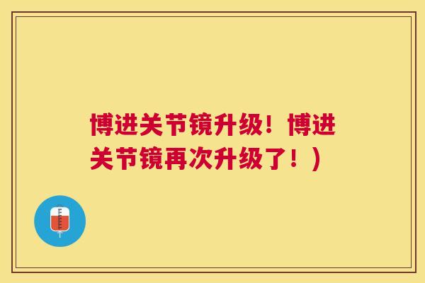 博进关节镜升级！博进关节镜再次升级了！)