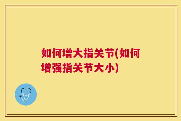 如何增大指关节(如何增强指关节大小)