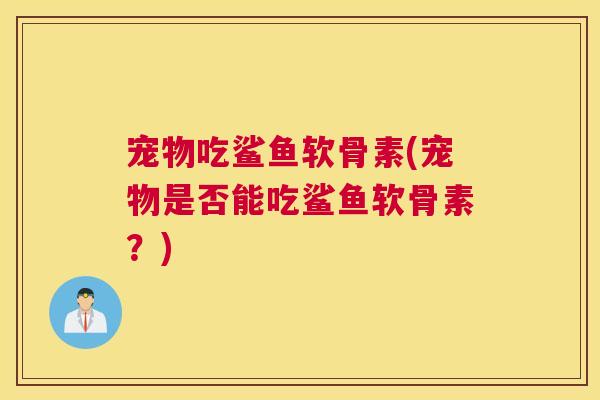 宠物吃鲨鱼软骨素(宠物是否能吃鲨鱼软骨素?) 宠物吃鲨鱼软骨素(宠物是否能吃鲨鱼软骨素?)
