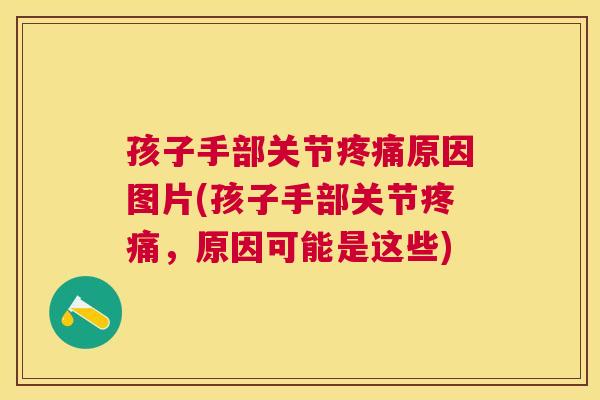 孩子手部关节原因图片(孩子手部关节,原因可能是这些) 孩子手部关节原因图片(孩子手部关节,原因可能是这些)
