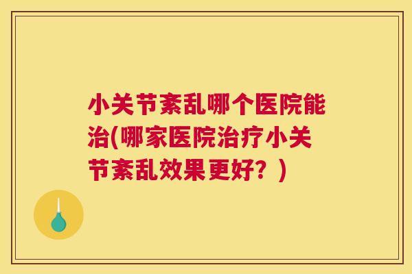 小关节紊乱哪个医院能(哪家医院小关节紊乱效果更好?) 小关节紊乱哪个医院能(哪家医院小关节紊乱效果更好?)