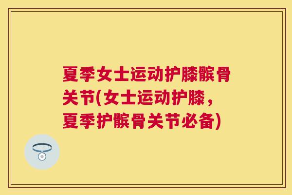 夏季女士运动护膝髌骨关节(女士运动护膝，夏季护髌骨关节必备)