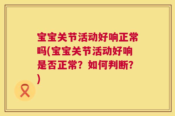 宝宝关节活动好响正常吗(宝宝关节活动好响是否正常？如何判断？)
