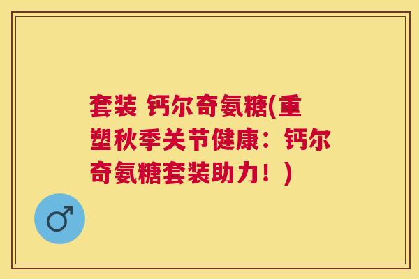 套装 钙尔奇氨糖(重塑秋季关节健康:钙尔奇氨糖套装助力!)