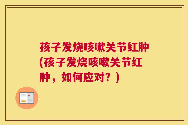 孩子发烧咳嗽关节红肿(孩子发烧咳嗽关节红肿,如何应对?)