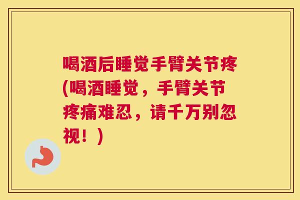 喝酒后睡觉手臂关节疼(喝酒睡觉,手臂关节难忍,请千万别忽视!) 喝酒后睡觉手臂关节疼(喝酒睡觉,手臂关节难忍,请千万别忽视!)
