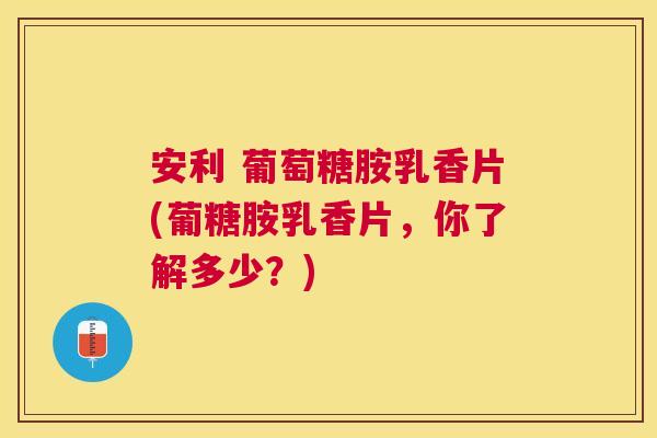 安利 葡萄糖胺乳香片(葡糖胺乳香片,你了解多少?) 安利 葡萄糖胺乳香片(葡糖胺乳香片,你了解多少?)