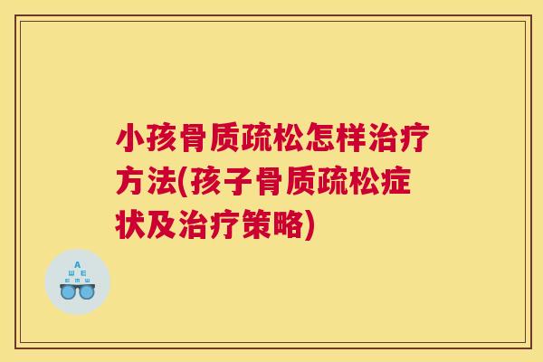 小孩骨质疏松怎样治疗方法(孩子骨质疏松症状及治疗策略)