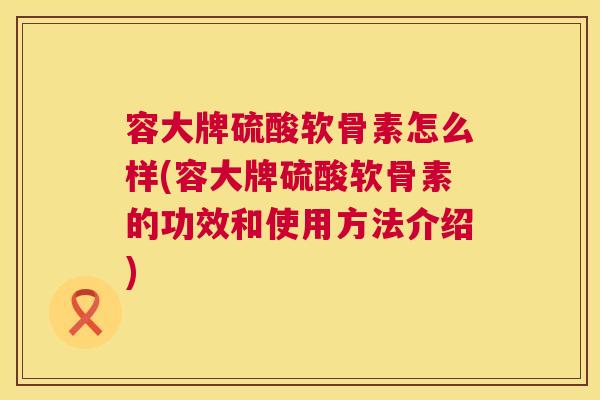 容大牌硫酸软骨素怎么样(容大牌硫酸软骨素的功效和使用方法介绍)
