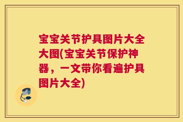 宝宝关节护具图片大全大图(宝宝关节保护神器,一文带你看遍护具图片大全)