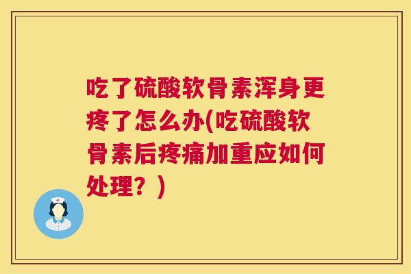 吃了硫酸软骨素浑身更疼了怎么办(吃硫酸软骨素后疼痛加重应如何处理?)