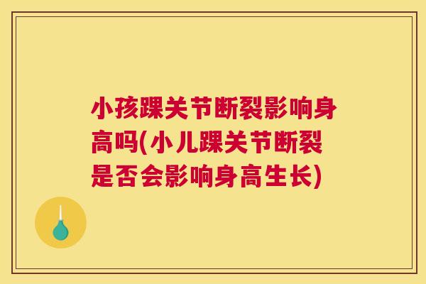 小孩踝关节断裂影响身高吗(小儿踝关节断裂是否会影响身高生长)