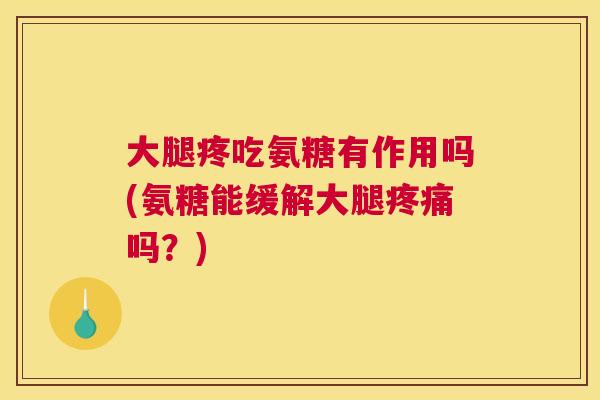 大腿疼吃氨糖有作用吗(氨糖能缓解大腿疼痛吗?)