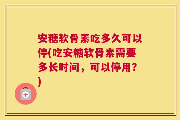 安糖软骨素吃多久可以停(吃安糖软骨素需要多长时间,可以停用?) 安糖软骨素吃多久可以停(吃安糖软骨素需要多长时间,可以停用?)