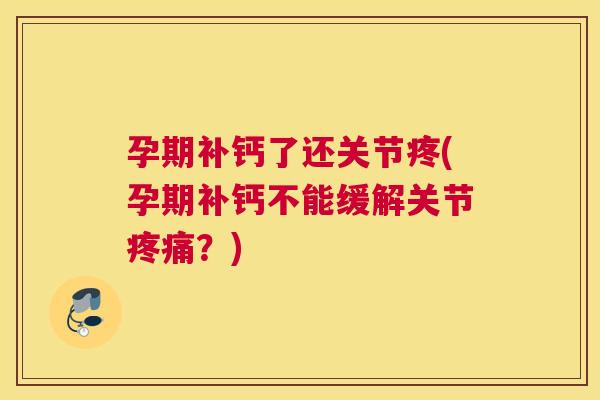 孕期补钙了还关节疼(孕期补钙不能缓解关节疼痛?)