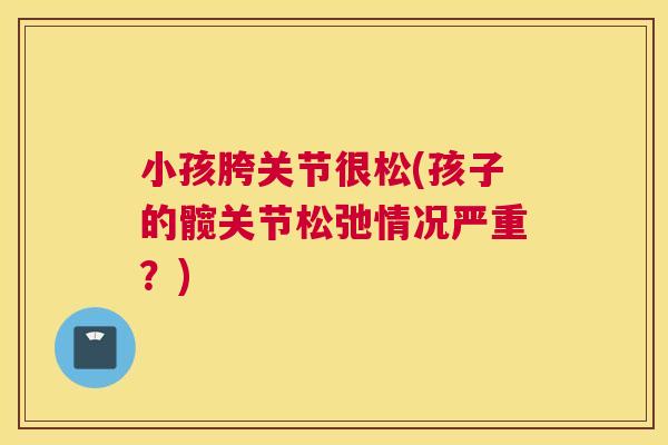 小孩胯关节很松(孩子的髋关节松弛情况严重?)
