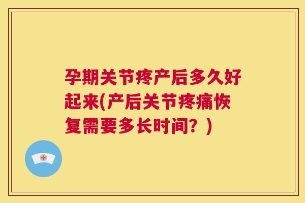 孕期关节疼产后多久好起来(产后关节疼痛恢复需要多长时间?)