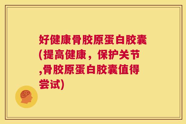 好健康骨胶原蛋白胶囊(提高健康，保护关节,骨胶原蛋白胶囊值得尝试)