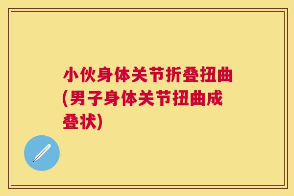 小伙身体关节折叠扭曲(男子身体关节扭曲成叠状)